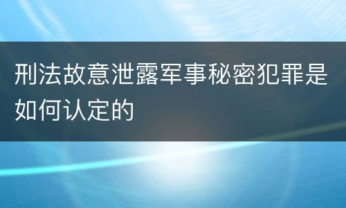 刑法故意泄露军事秘密犯罪是如何认定的
