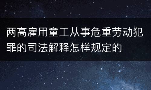 两高雇用童工从事危重劳动犯罪的司法解释怎样规定的