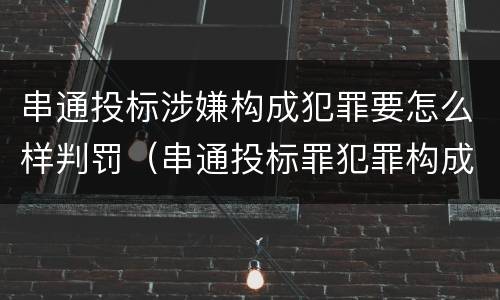 串通投标涉嫌构成犯罪要怎么样判罚（串通投标罪犯罪构成）