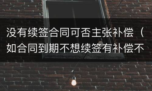 没有续签合同可否主张补偿（如合同到期不想续签有补偿不）