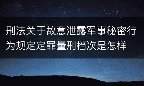 刑法关于故意泄露军事秘密行为规定定罪量刑档次是怎样