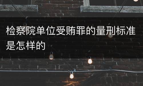 检察院单位受贿罪的量刑标准是怎样的