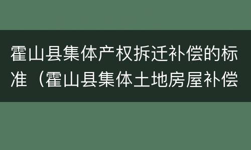 霍山县集体产权拆迁补偿的标准（霍山县集体土地房屋补偿细则）