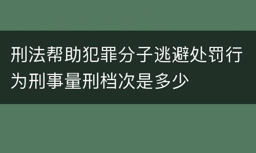 刑法帮助犯罪分子逃避处罚行为刑事量刑档次是多少