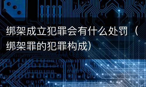 绑架成立犯罪会有什么处罚（绑架罪的犯罪构成）