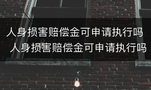 人身损害赔偿金可申请执行吗 人身损害赔偿金可申请执行吗