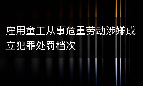 雇用童工从事危重劳动涉嫌成立犯罪处罚档次