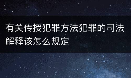 有关传授犯罪方法犯罪的司法解释该怎么规定