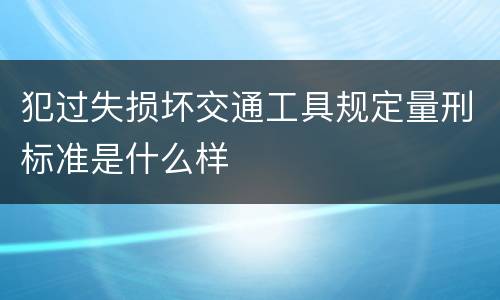 犯过失损坏交通工具规定量刑标准是什么样