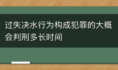 过失决水行为构成犯罪的大概会判刑多长时间