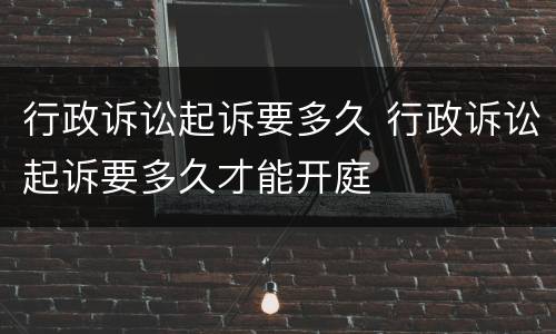 行政诉讼起诉要多久 行政诉讼起诉要多久才能开庭