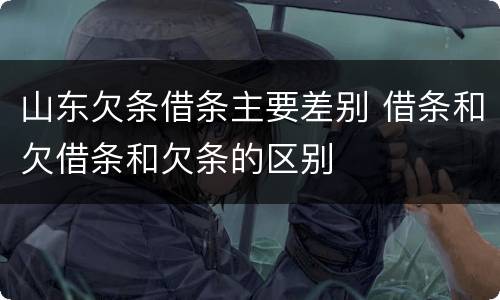 山东欠条借条主要差别 借条和欠借条和欠条的区别
