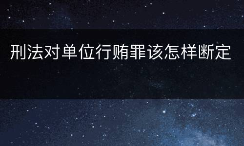 刑法对单位行贿罪该怎样断定