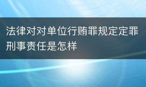 法律对对单位行贿罪规定定罪刑事责任是怎样