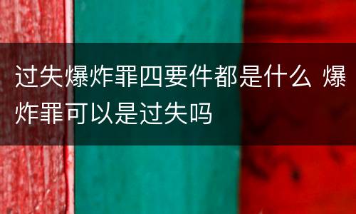 过失爆炸罪四要件都是什么 爆炸罪可以是过失吗