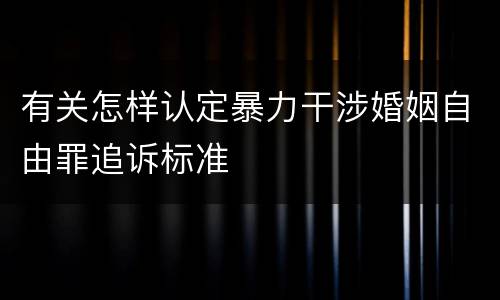 有关怎样认定暴力干涉婚姻自由罪追诉标准