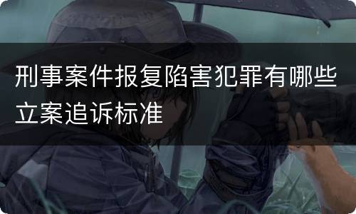 刑事案件报复陷害犯罪有哪些立案追诉标准