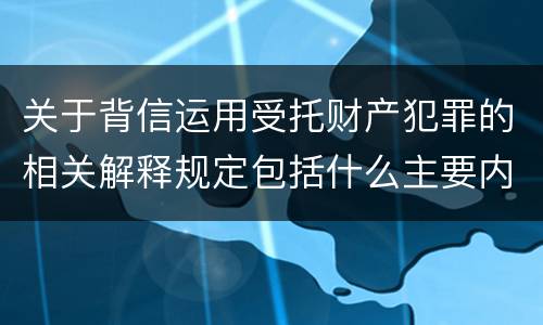 关于背信运用受托财产犯罪的相关解释规定包括什么主要内容