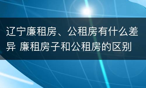 辽宁廉租房、公租房有什么差异 廉租房子和公租房的区别