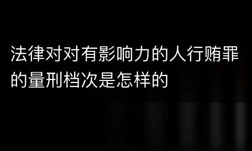 法律对对有影响力的人行贿罪的量刑档次是怎样的
