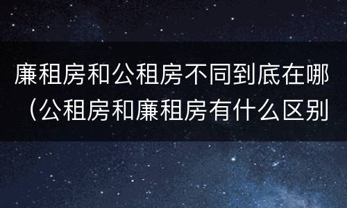 廉租房和公租房不同到底在哪（公租房和廉租房有什么区别呢）