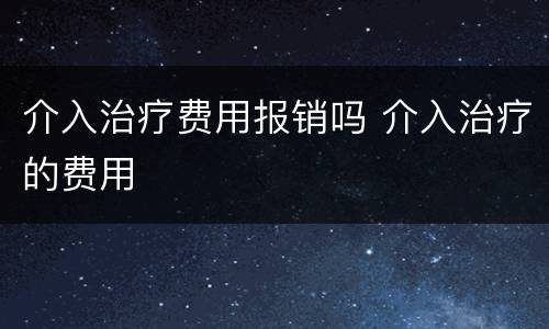 介入治疗费用报销吗 介入治疗的费用