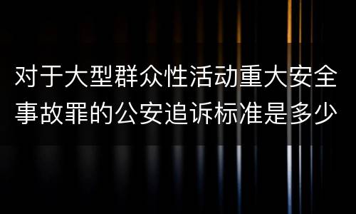 对于大型群众性活动重大安全事故罪的公安追诉标准是多少