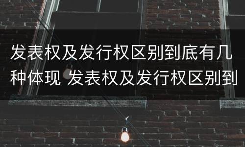 发表权及发行权区别到底有几种体现 发表权及发行权区别到底有几种体现方式