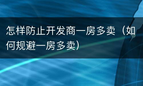 怎样防止开发商一房多卖（如何规避一房多卖）