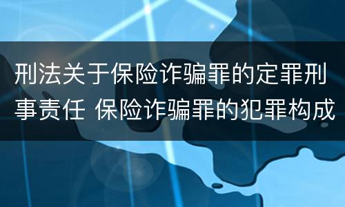 刑法关于保险诈骗罪的定罪刑事责任 保险诈骗罪的犯罪构成