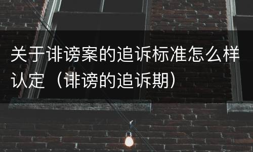 关于诽谤案的追诉标准怎么样认定（诽谤的追诉期）