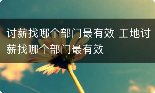 讨薪找哪个部门最有效 工地讨薪找哪个部门最有效
