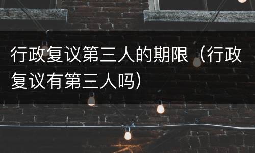 行政复议第三人的期限（行政复议有第三人吗）