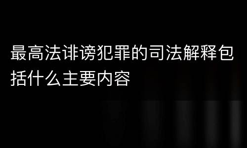 最高法诽谤犯罪的司法解释包括什么主要内容