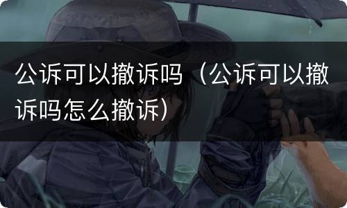公诉可以撤诉吗（公诉可以撤诉吗怎么撤诉）