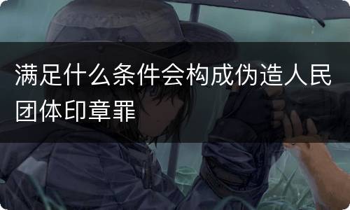 满足什么条件会构成伪造人民团体印章罪