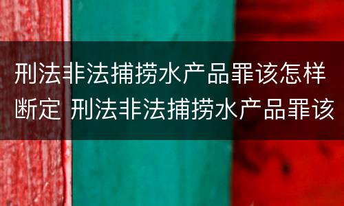 刑法非法捕捞水产品罪该怎样断定 刑法非法捕捞水产品罪该怎样断定责任
