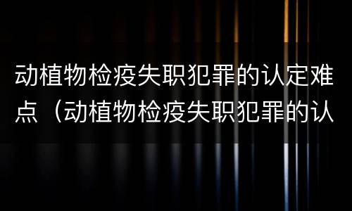 动植物检疫失职犯罪的认定难点（动植物检疫失职犯罪的认定难点在哪）