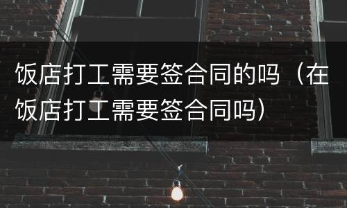 饭店打工需要签合同的吗（在饭店打工需要签合同吗）