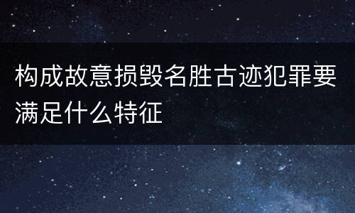 构成故意损毁名胜古迹犯罪要满足什么特征