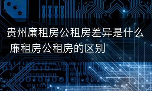 贵州廉租房公租房差异是什么 廉租房公租房的区别
