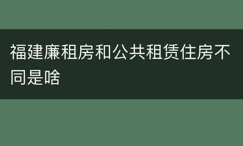 福建廉租房和公共租赁住房不同是啥