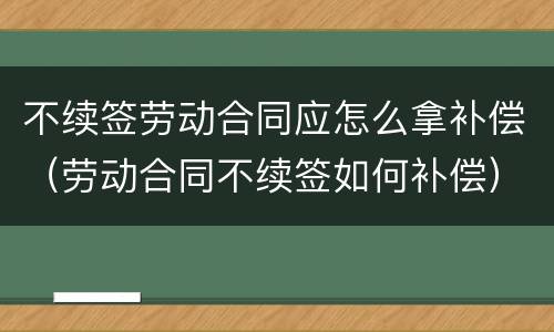 不续签劳动合同应怎么拿补偿（劳动合同不续签如何补偿）