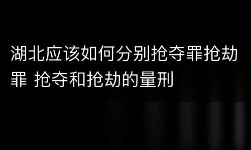 湖北应该如何分别抢夺罪抢劫罪 抢夺和抢劫的量刑