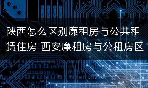 陕西怎么区别廉租房与公共租赁住房 西安廉租房与公租房区别