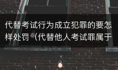 代替考试行为成立犯罪的要怎样处罚（代替他人考试罪属于什么类犯罪）