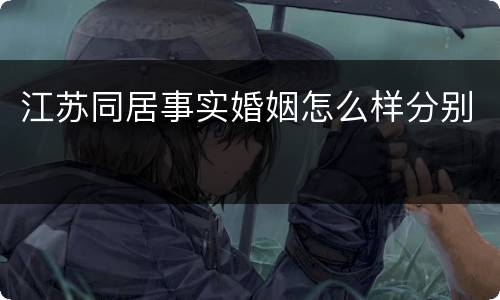江苏同居事实婚姻怎么样分别