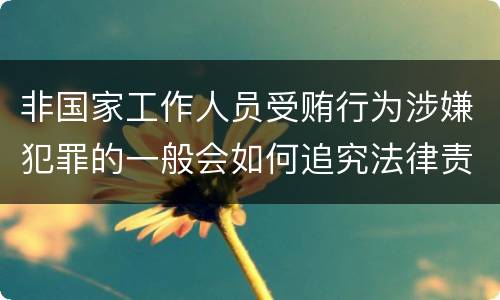 非国家工作人员受贿行为涉嫌犯罪的一般会如何追究法律责任