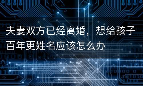 夫妻双方已经离婚，想给孩子百年更姓名应该怎么办