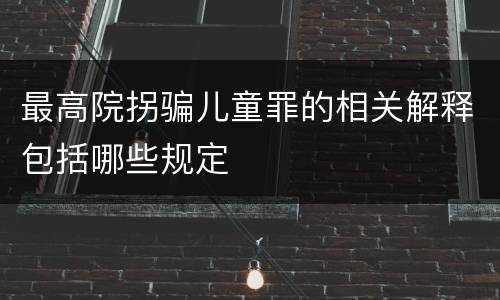 最高院拐骗儿童罪的相关解释包括哪些规定